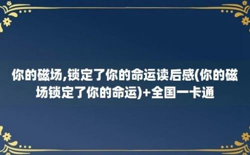 你的磁场,锁定了你的命运读后感(你的磁场锁定了你的命运)+全国一卡通