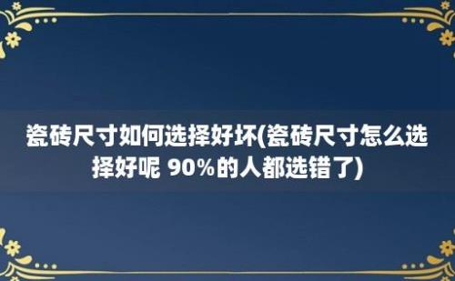 瓷砖尺寸如何选择好坏(瓷砖尺寸怎么选择好呢 90%的人都选错了)