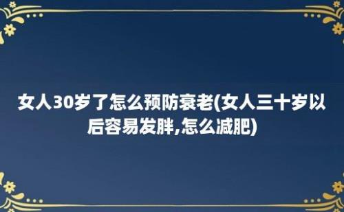 女人30岁了怎么预防衰老(女人三十岁以后容易发胖,怎么减肥)