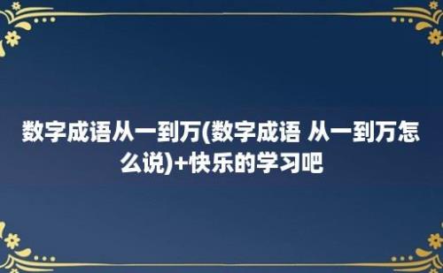 数字成语从一到万(数字成语 从一到万怎么说)+快乐的学习吧