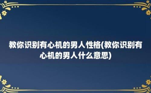 教你识别有心机的男人性格(教你识别有心机的男人什么意思)