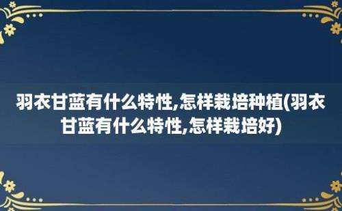 羽衣甘蓝有什么特性,怎样栽培种植(羽衣甘蓝有什么特性,怎样栽培好)