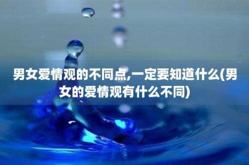 男女爱情观的不同点,一定要知道什么(男女的爱情观有什么不同)