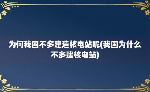 为何我国不多建造核电站呢(我国为什么不多建核电站)