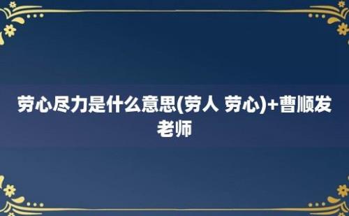 劳心尽力是什么意思(劳人 劳心)+曹顺发老师