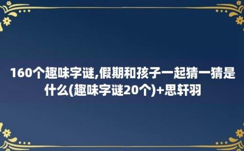 160个趣味字谜,假期和孩子一起猜一猜是什么(趣味字谜20个)+思轩羽