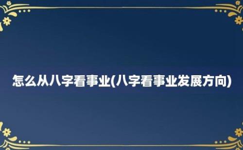 怎么从八字看事业(八字看事业发展方向)