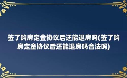 签了购房定金协议后还能退房吗(签了购房定金协议后还能退房吗合法吗)