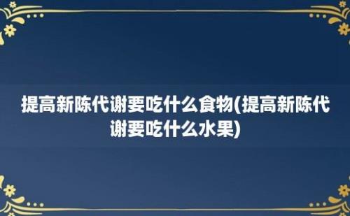 提高新陈代谢要吃什么食物(提高新陈代谢要吃什么水果)