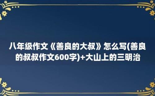 八年级作文《善良的大叔》怎么写(善良的叔叔作文600字)+大山上的三明治