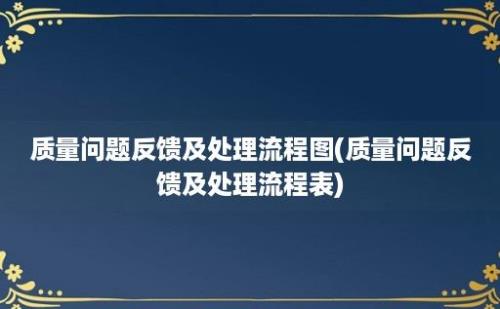 质量问题反馈及处理流程图(质量问题反馈及处理流程表)