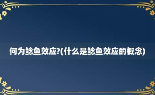 何为鲶鱼效应?(什么是鲶鱼效应的概念)