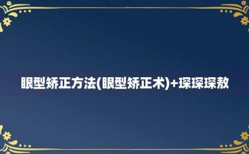 眼型矫正方法(眼型矫正术)+琛琛琛敖