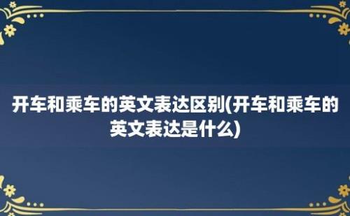 开车和乘车的英文表达区别(开车和乘车的英文表达是什么)