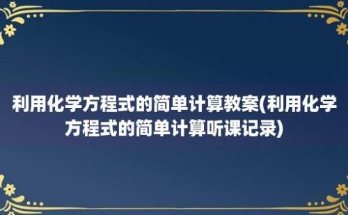 利用化学方程式的简单计算教案(利用化学方程式的简单计算听课记录)