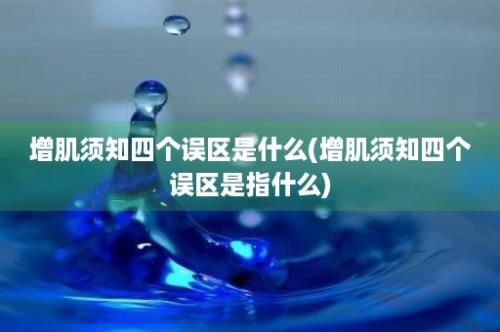 增肌须知四个误区是什么(增肌须知四个误区是指什么)