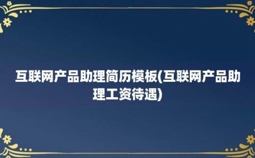 互联网产品助理简历模板(互联网产品助理工资待遇)