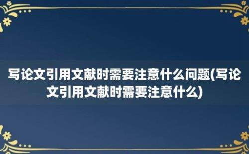 写论文引用文献时需要注意什么问题(写论文引用文献时需要注意什么)