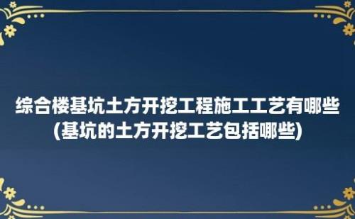 综合楼基坑土方开挖工程施工工艺有哪些(基坑的土方开挖工艺包括哪些)