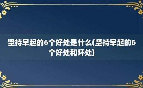 坚持早起的6个好处是什么(坚持早起的6个好处和坏处)