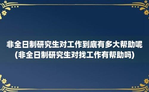 非全日制研究生对工作到底有多大帮助呢(非全日制研究生对找工作有帮助吗)