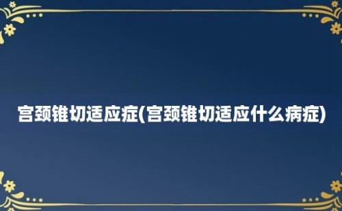 宫颈锥切适应症(宫颈锥切适应什么病症)