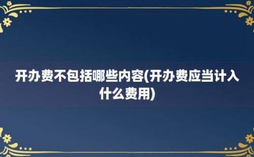 开办费不包括哪些内容(开办费应当计入什么费用)