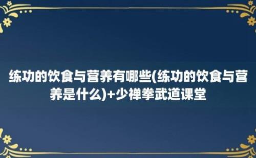 练功的饮食与营养有哪些(练功的饮食与营养是什么)+少禅拳武道课堂