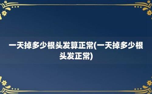 一天掉多少根头发算正常(一天掉多少根头发正常)