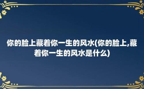 你的脸上藏着你一生的风水(你的脸上,藏着你一生的风水是什么)