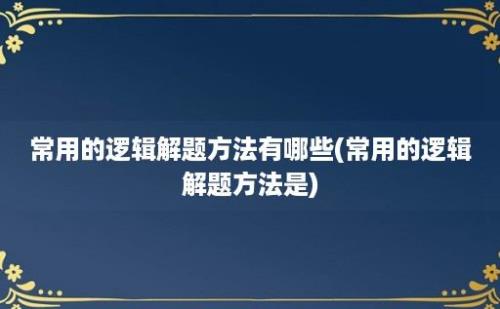 常用的逻辑解题方法有哪些(常用的逻辑解题方法是)