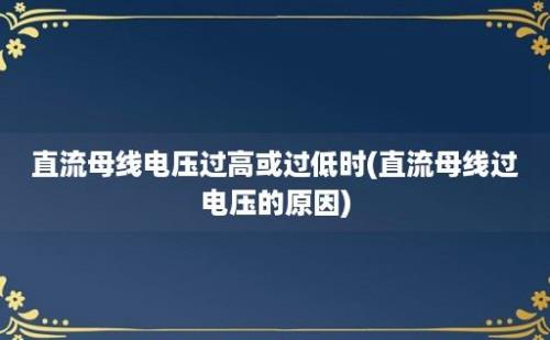 直流母线电压过高或过低时(直流母线过电压的原因)