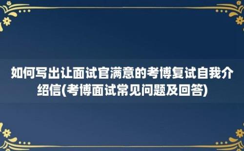 如何写出让面试官满意的考博复试自我介绍信(考博面试常见问题及回答)