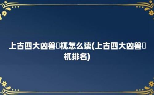 上古四大凶兽梼杌怎么读(上古四大凶兽梼杌排名)