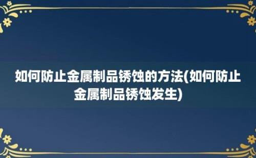 如何防止金属制品锈蚀的方法(如何防止金属制品锈蚀发生)