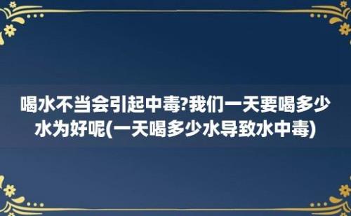 喝水不当会引起中毒?我们一天要喝多少水为好呢(一天喝多少水导致水中毒)