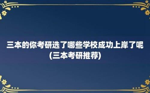 三本的你考研选了哪些学校成功上岸了呢(三本考研推荐)