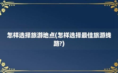 怎样选择旅游地点(怎样选择最佳旅游线路?)