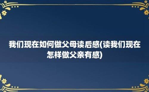 我们现在如何做父母读后感(读我们现在怎样做父亲有感)