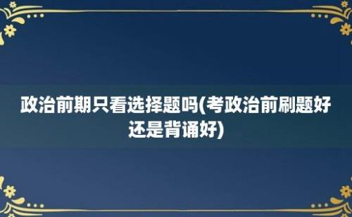 政治前期只看选择题吗(考政治前刷题好还是背诵好)