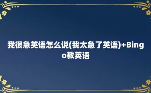 我很急英语怎么说(我太急了英语)+Bingo教英语