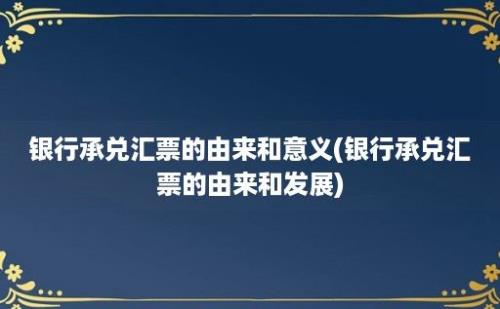 银行承兑汇票的由来和意义(银行承兑汇票的由来和发展)