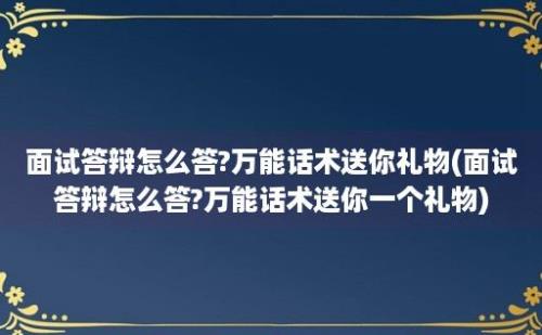 面试答辩怎么答?万能话术送你礼物(面试答辩怎么答?万能话术送你一个礼物)