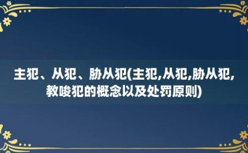 主犯、从犯、胁从犯(主犯,从犯,胁从犯,教唆犯的概念以及处罚原则)