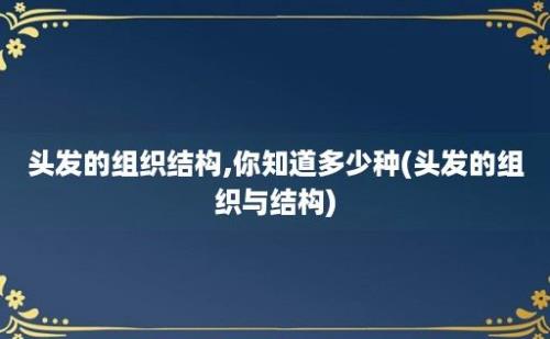 头发的组织结构,你知道多少种(头发的组织与结构)