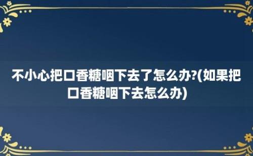 不小心把口香糖咽下去了怎么办?(如果把口香糖咽下去怎么办)