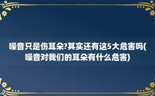 噪音只是伤耳朵?其实还有这5大危害吗(噪音对我们的耳朵有什么危害)