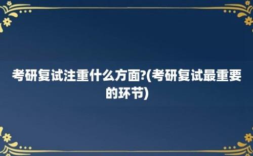 考研复试注重什么方面?(考研复试最重要的环节)