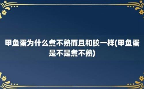 甲鱼蛋为什么煮不熟而且和胶一样(甲鱼蛋是不是煮不熟)