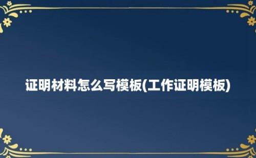 证明材料怎么写模板(工作证明模板)